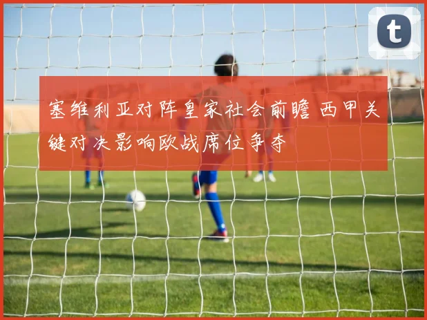 塞维利亚对阵皇家社会前瞻 西甲关键对决影响欧战席位争夺