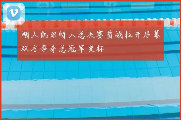 湖人凯尔特人总决赛首战拉开序幕双方争夺总冠军奖杯