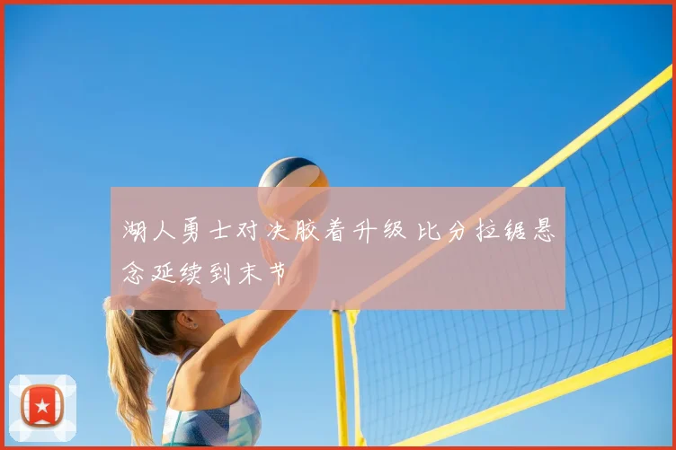 湖人勇士对决胶着升级 比分拉锯悬念延续到末节