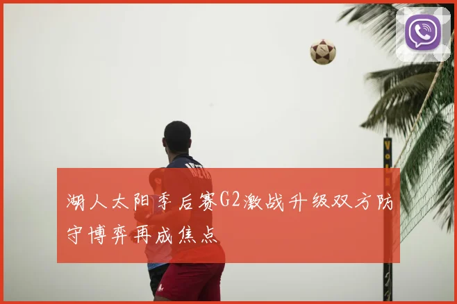 湖人太阳季后赛G2激战升级双方防守博弈再成焦点