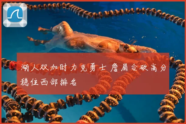 湖人双加时力克勇士 詹眉合砍高分稳住西部排名
