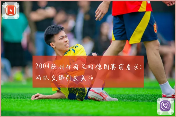 2004欧洲杯荷兰对德国赛前看点:两队交锋引发关注