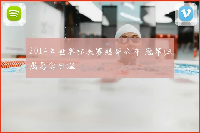 2014年世界杯决赛赔率公布 冠军归属悬念升温