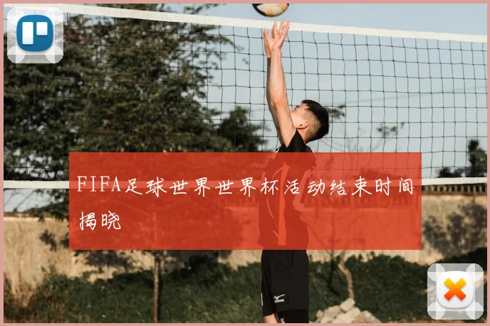 FIFA足球世界世界杯活动结束时间揭晓