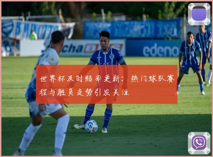 世界杯及时赔率更新：热门球队赛程与胜负走势引发关注