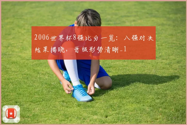 2006世界杯8强比分一览:八强对决结果揭晓,晋级形势清晰_1