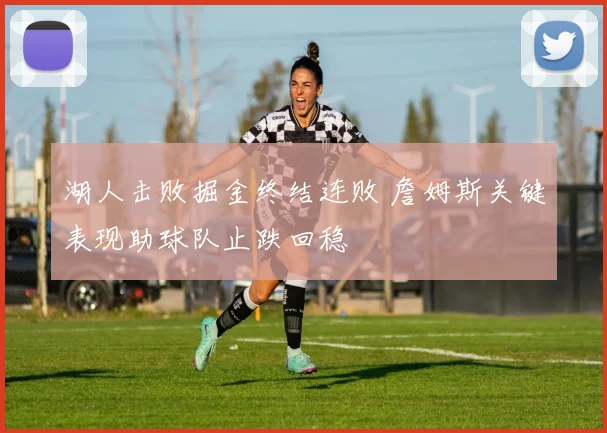 湖人击败掘金终结连败 詹姆斯关键表现助球队止跌回稳
