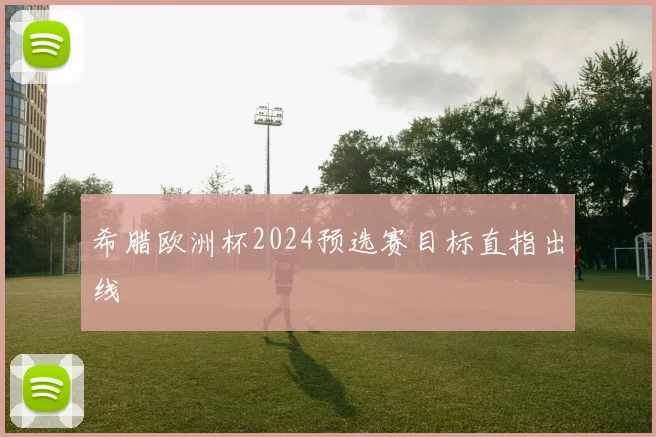 希腊欧洲杯2024预选赛目标直指出线