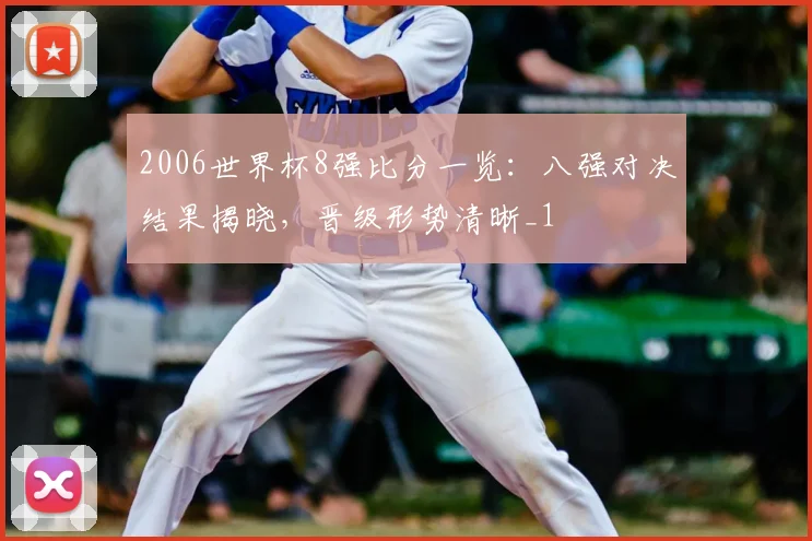 2006世界杯8强比分一览:八强对决结果揭晓,晋级形势清晰_1