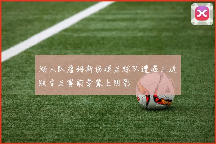 湖人队詹姆斯伤退后球队遭遇三连败季后赛前景蒙上阴影