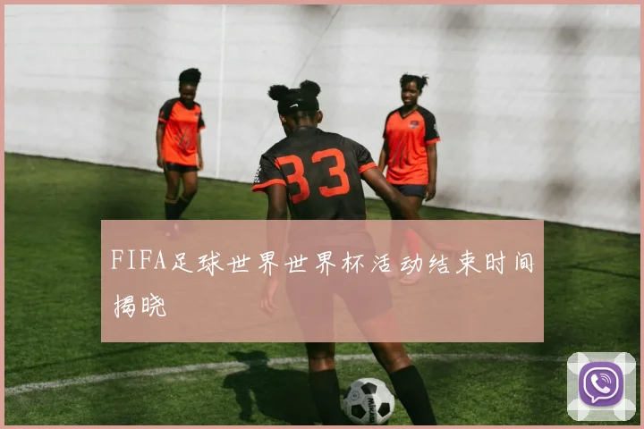 FIFA足球世界世界杯活动结束时间揭晓