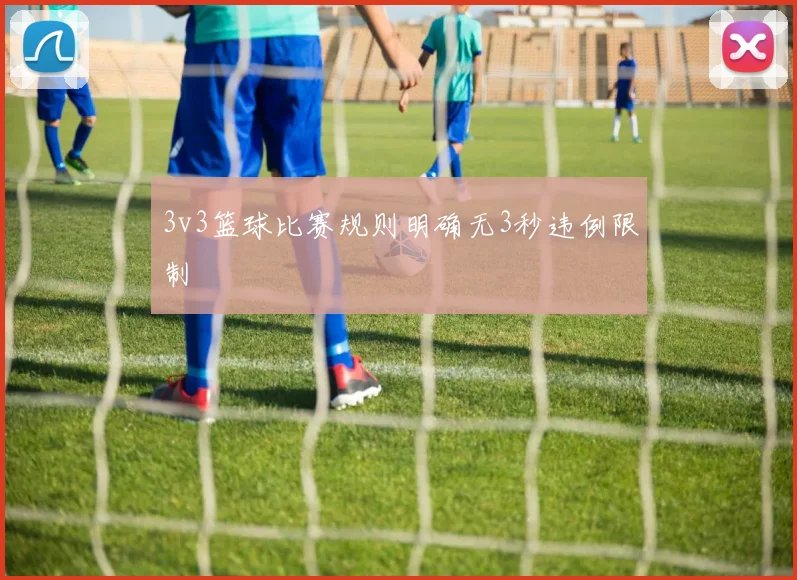 3v3篮球比赛规则明确无3秒违例限制