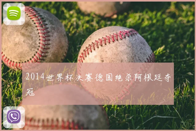 2014世界杯决赛德国绝杀阿根廷夺冠