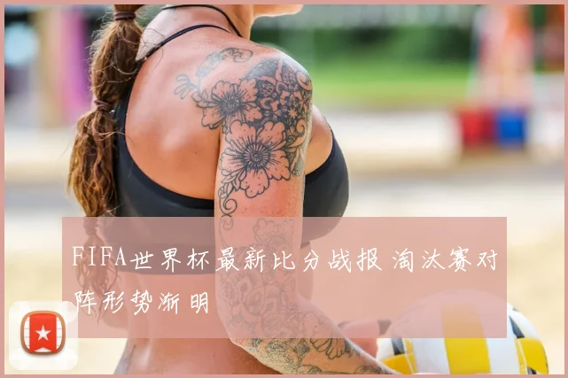 FIFA世界杯最新比分战报 淘汰赛对阵形势渐明