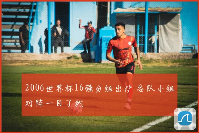 2006世界杯16强分组出炉 各队小组对阵一目了然
