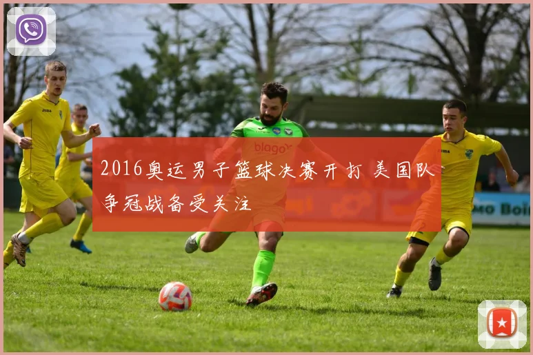 2016奥运男子篮球决赛开打 美国队争冠战备受关注