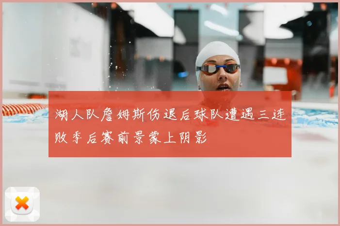 湖人队詹姆斯伤退后球队遭遇三连败季后赛前景蒙上阴影