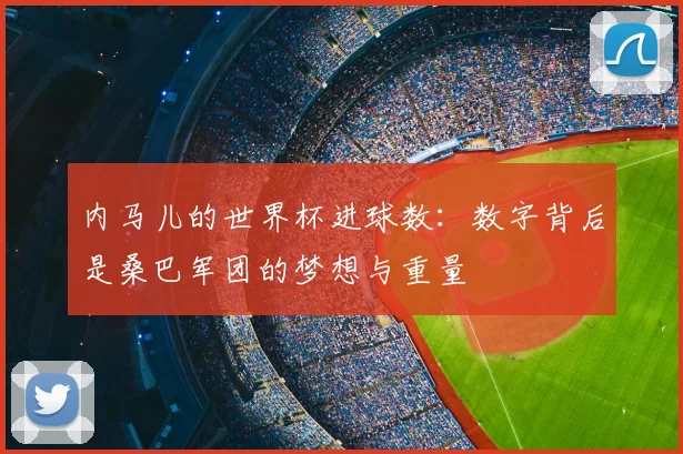 内马儿的世界杯进球数:数字背后是桑巴军团的梦想与重量