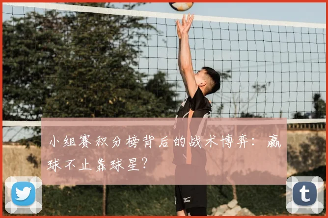 小组赛积分榜背后的战术博弈:赢球不止靠球星?