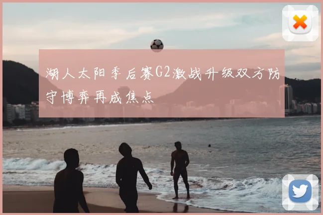 湖人太阳季后赛G2激战升级双方防守博弈再成焦点