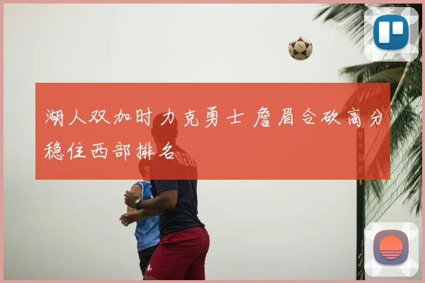 湖人双加时力克勇士 詹眉合砍高分稳住西部排名