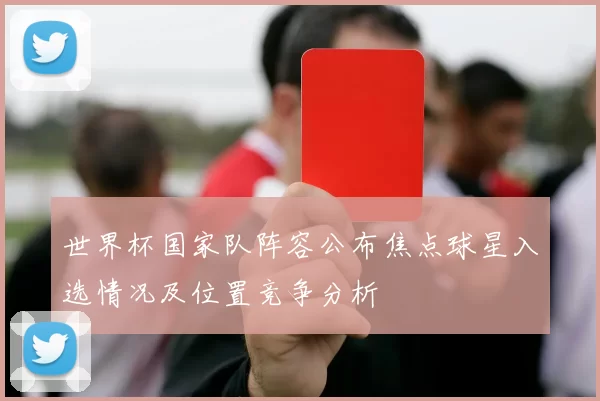 世界杯国家队阵容公布焦点球星入选情况及位置竞争分析