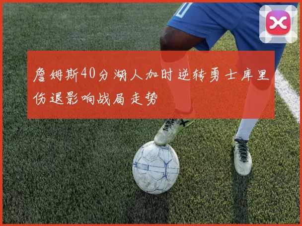 詹姆斯40分湖人加时逆转勇士库里伤退影响战局走势