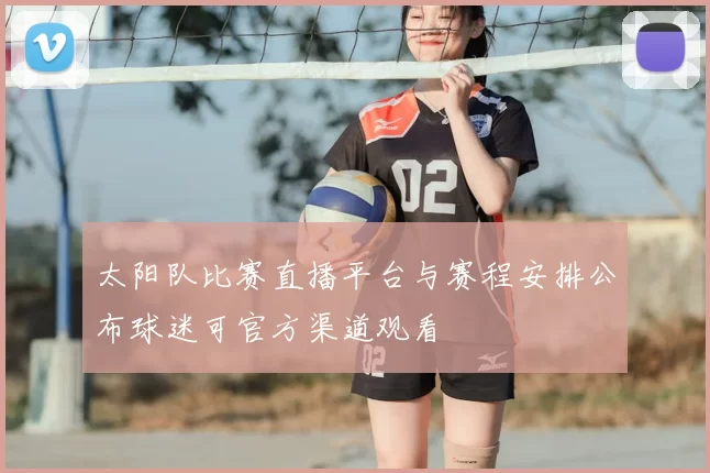 太阳队比赛直播平台与赛程安排公布球迷可官方渠道观看