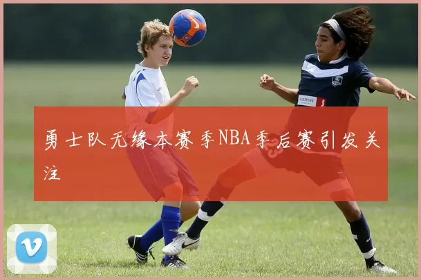 勇士队无缘本赛季NBA季后赛引发关注