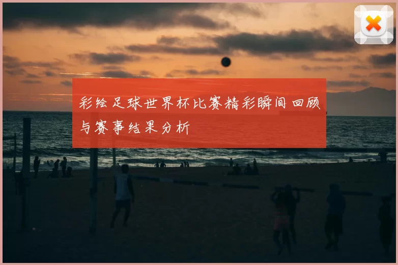 彩绘足球世界杯比赛精彩瞬间回顾与赛事结果分析