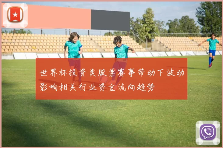 世界杯投资类股票赛事带动下波动影响相关行业资金流向趋势