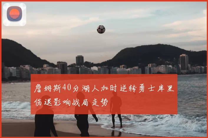 詹姆斯40分湖人加时逆转勇士库里伤退影响战局走势