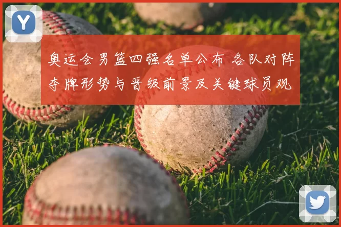 奥运会男篮四强名单公布 各队对阵夺牌形势与晋级前景及关键球员观察