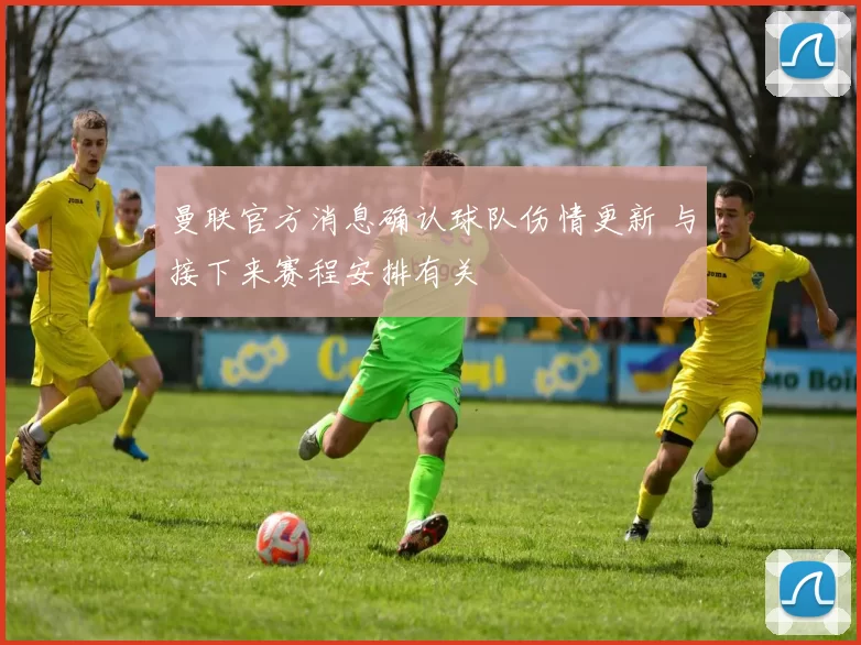 曼联官方消息确认球队伤情更新 与接下来赛程安排有关