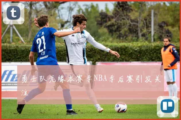 勇士队无缘本赛季NBA季后赛引发关注