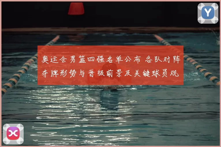 奥运会男篮四强名单公布 各队对阵夺牌形势与晋级前景及关键球员观察