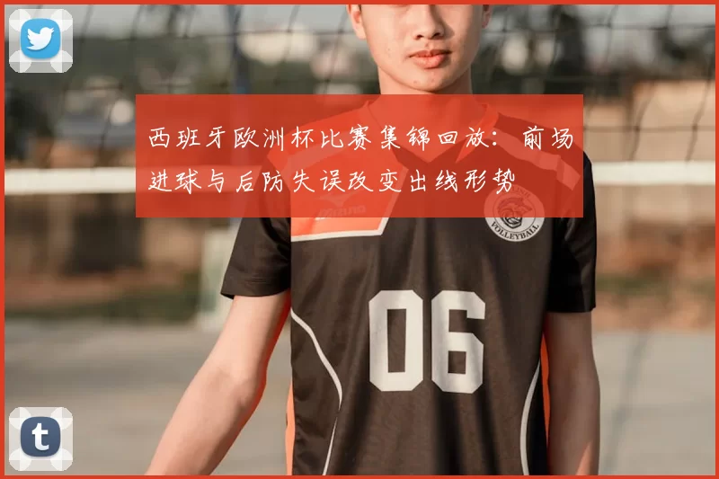 西班牙欧洲杯比赛集锦回放：前场进球与后防失误改变出线形势