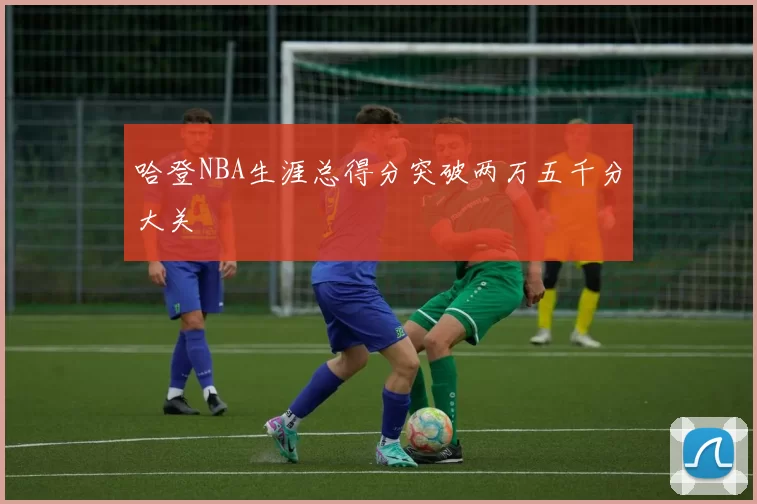哈登NBA生涯总得分突破两万五千分大关