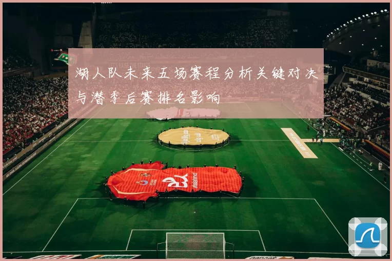 湖人队未来五场赛程分析关键对决与潜季后赛排名影响