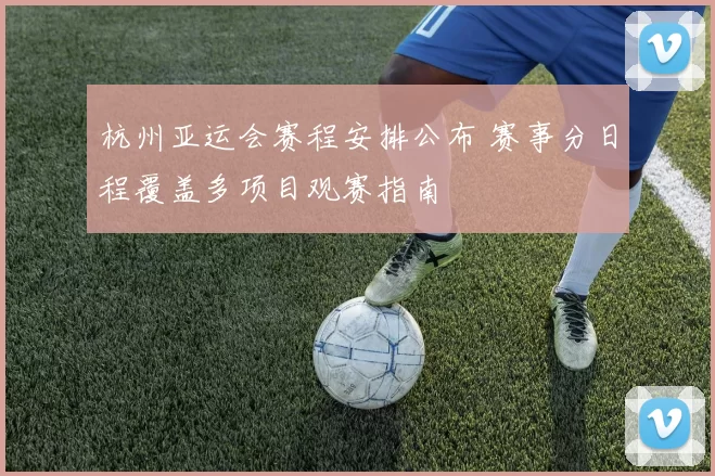 杭州亚运会赛程安排公布 赛事分日程覆盖多项目观赛指南