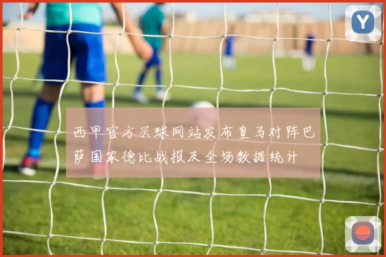 西甲官方买球网站发布皇马对阵巴萨国家德比战报及全场数据统计