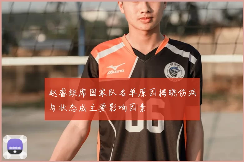 赵睿缺席国家队名单原因揭晓伤病与状态成主要影响因素