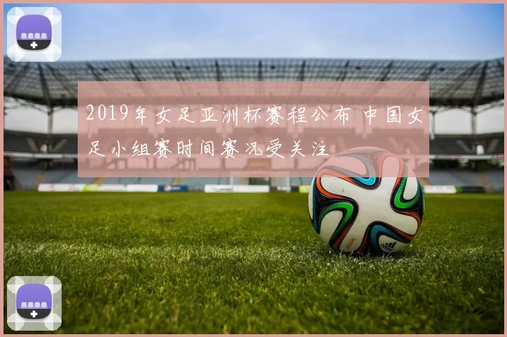 2019年女足亚洲杯赛程公布 中国女足小组赛时间赛况受关注