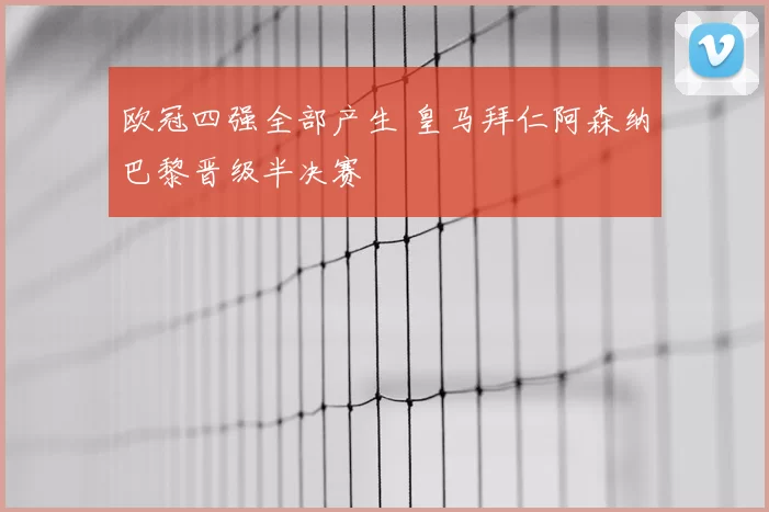 欧冠四强全部产生 皇马拜仁阿森纳巴黎晋级半决赛