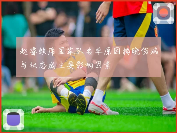 赵睿缺席国家队名单原因揭晓伤病与状态成主要影响因素