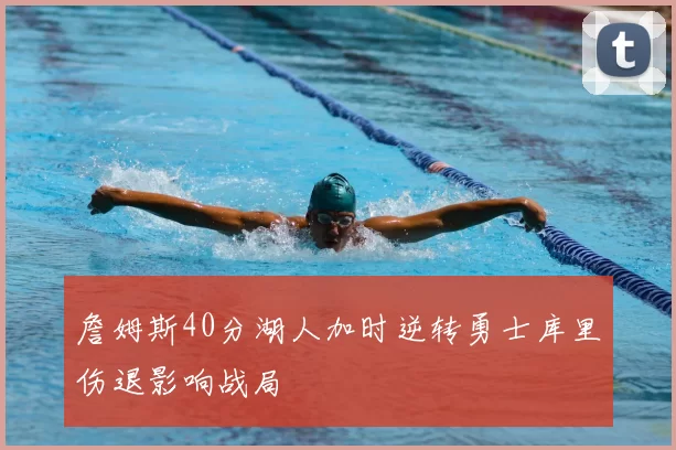 詹姆斯40分湖人加时逆转勇士库里伤退影响战局