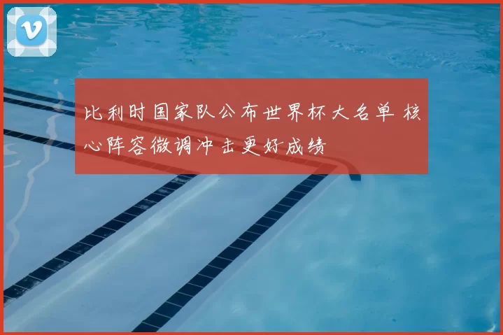 比利时国家队公布世界杯大名单 核心阵容微调冲击更好成绩