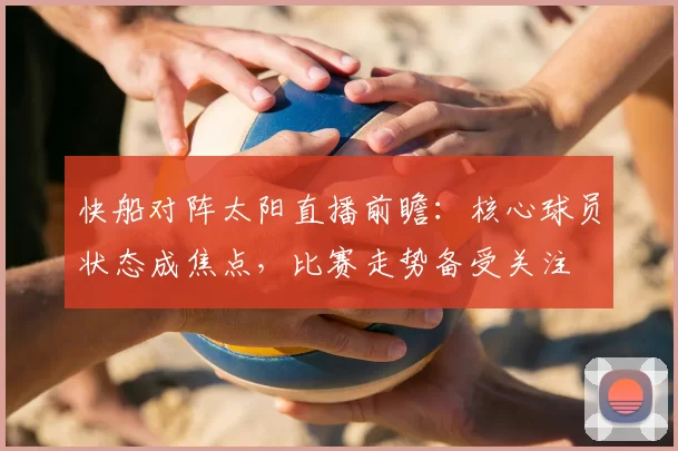 快船对阵太阳直播前瞻:核心球员状态成焦点,比赛走势备受关注