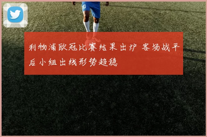 利物浦欧冠比赛结果出炉 客场战平后小组出线形势趋稳