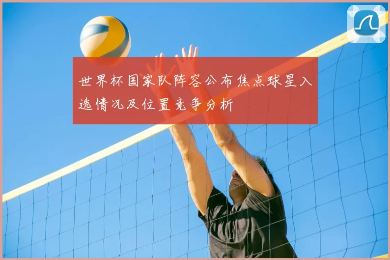 世界杯国家队阵容公布焦点球星入选情况及位置竞争分析